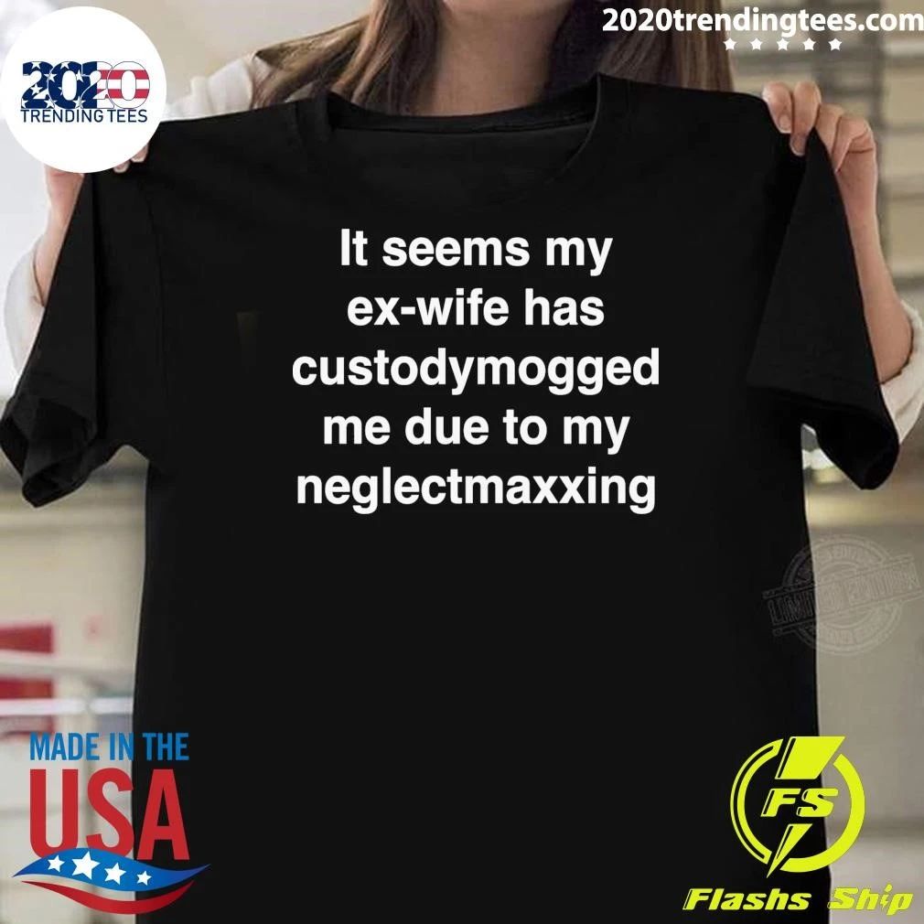 It Seems My Ex-Wife Has Custody Mogged Me Due To My Neglect Maxxing Shirt Unisex T-shirt, Sweatshirt, Hoodie, Long Sleeve Tee - T-Shirt, Sweatshirt, Hoodie