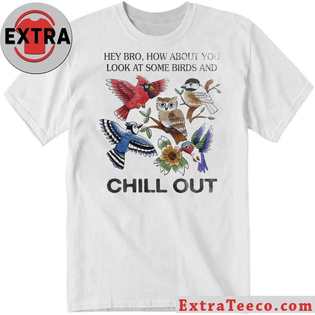 Hey Bro How About You Look At Some Birds And Chill Out Shirt Unisex T-shirt, Sweatshirt, Hoodie, Long Sleeve Tee - T-Shirt, Sweatshirt, Hoodie