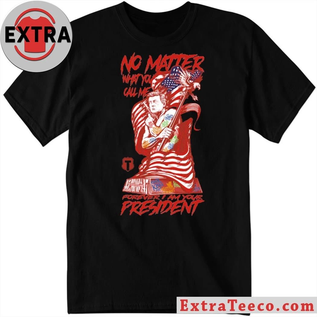 Trump No Matter What You Call Me Forever Your President T-Shirt Unisex T-shirt, Sweatshirt, Hoodie, Long Sleeve Tee - T-Shirt, Sweatshirt, Hoodie