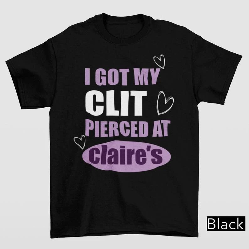 Got My Cl*t Pierced At Claire's T-Shirt | Unhinged Adult Humor Funny Meme Tee Unisex T-shirt, Sweatshirt, Hoodie, Long Sleeve Tee - T-Shirt, Sweatshirt, Hoodie