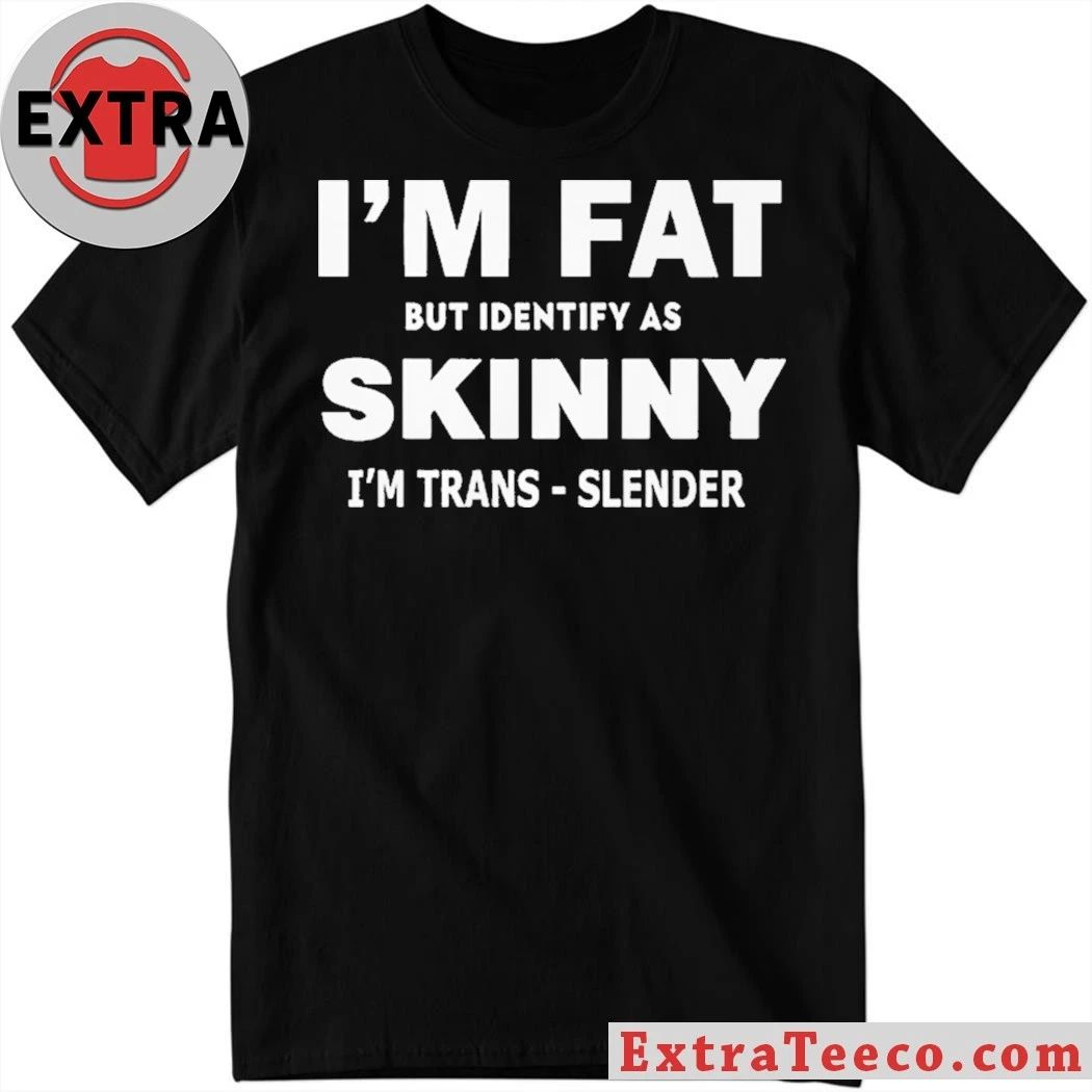 I M FAT But Identify as Skinny Im Trans-Slender T- Shirt Unisex T-shirt, Sweatshirt, Hoodie, Long Sleeve Tee - T-Shirt, Sweatshirt, Hoodie