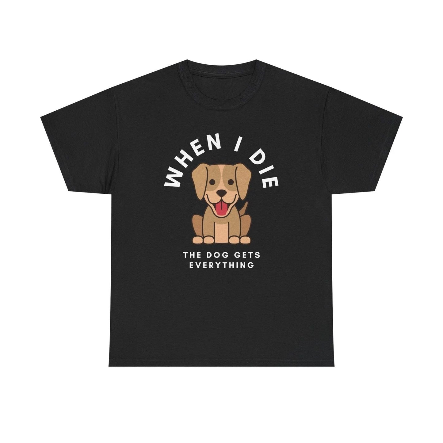 When I Die The Dog Gets Everything T-Shirt | Funny Pet Phrase Unisex T-shirt, Sweatshirt, Hoodie, Long Sleeve Tee - T-Shirt, Sweatshirt, Hoodie