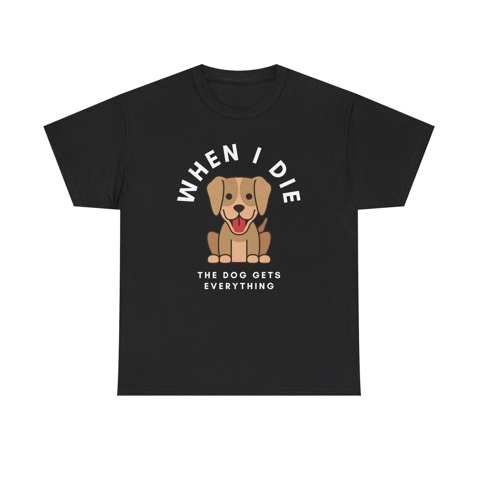 When I Die The Dog Gets Everything T-Shirt | Funny Pet Phrase Unisex T-shirt, Sweatshirt, Hoodie, Long Sleeve Tee - T-Shirt, Sweatshirt, Hoodie