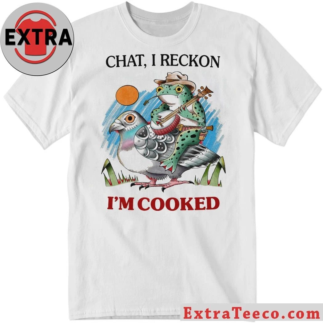 Original Chat I Reckon Im Cooked T-Shirt Unisex T-shirt, Sweatshirt, Hoodie, Long Sleeve Tee - T-Shirt, Sweatshirt, Hoodie