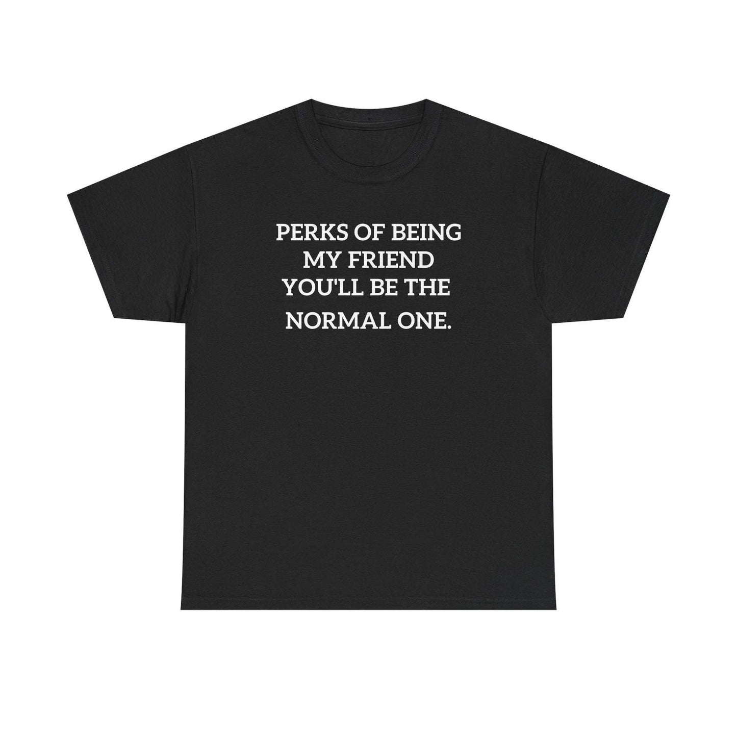 Perks of Being My Friend You'll Be The Normal One T-Shirt | Funny Quote Tee Unisex T-shirt, Sweatshirt, Hoodie, Long Sleeve Tee - T-Shirt, Sweatshirt, Hoodie