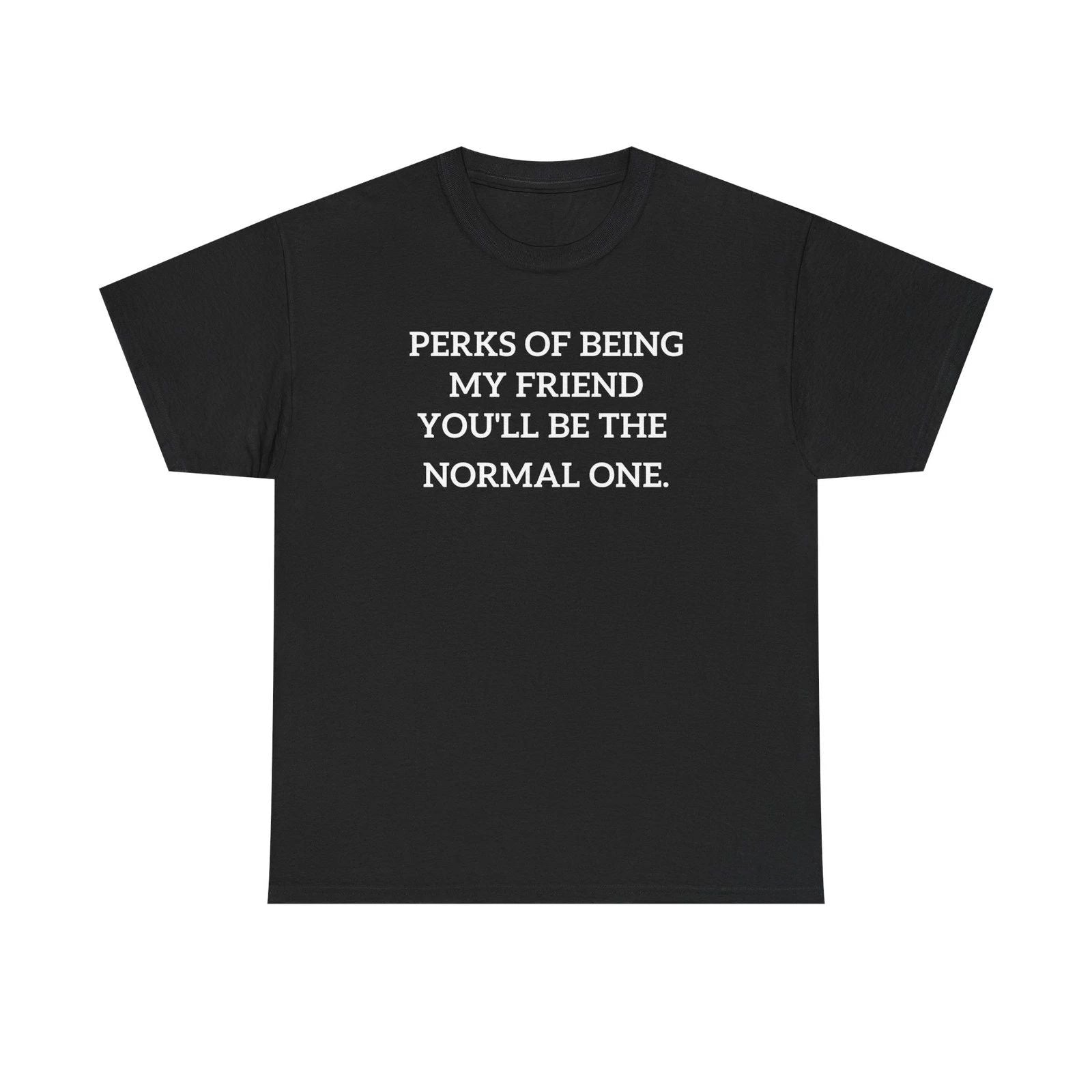Perks of Being My Friend You'll Be The Normal One T-Shirt | Funny Quote Tee Unisex T-shirt, Sweatshirt, Hoodie, Long Sleeve Tee - T-Shirt, Sweatshirt, Hoodie
