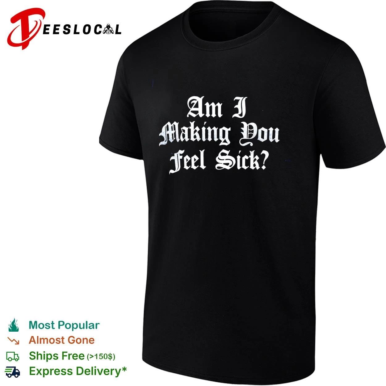 Am I Making You Feel Sick sarcastic edgy T-shirt Unisex T-shirt, Sweatshirt, Hoodie, Long Sleeve Tee - T-Shirt, Sweatshirt, Hoodie
