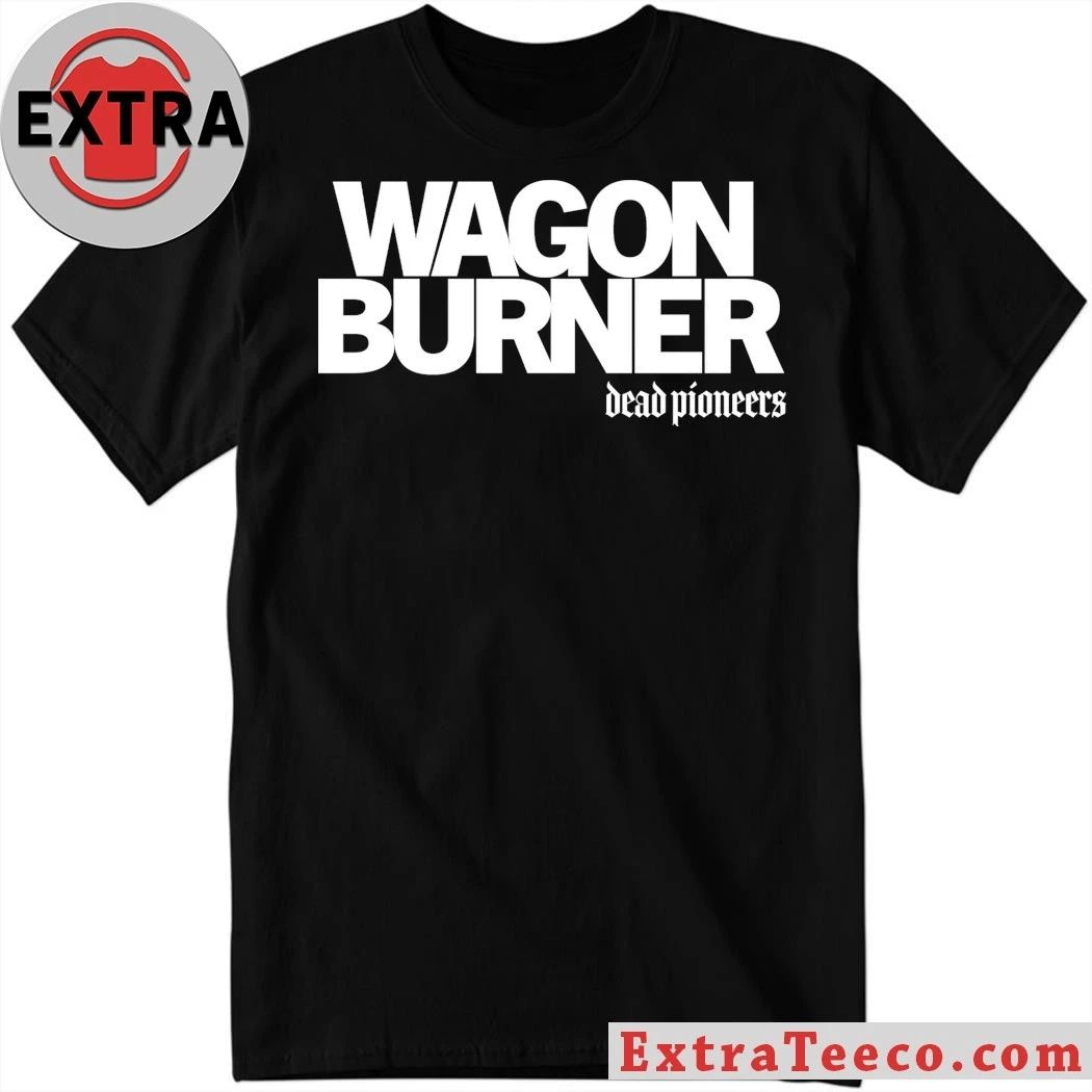 Dead Pioneers Wagon Burner T-Shirt Unisex T-shirt, Sweatshirt, Hoodie, Long Sleeve Tee - T-Shirt, Sweatshirt, Hoodie