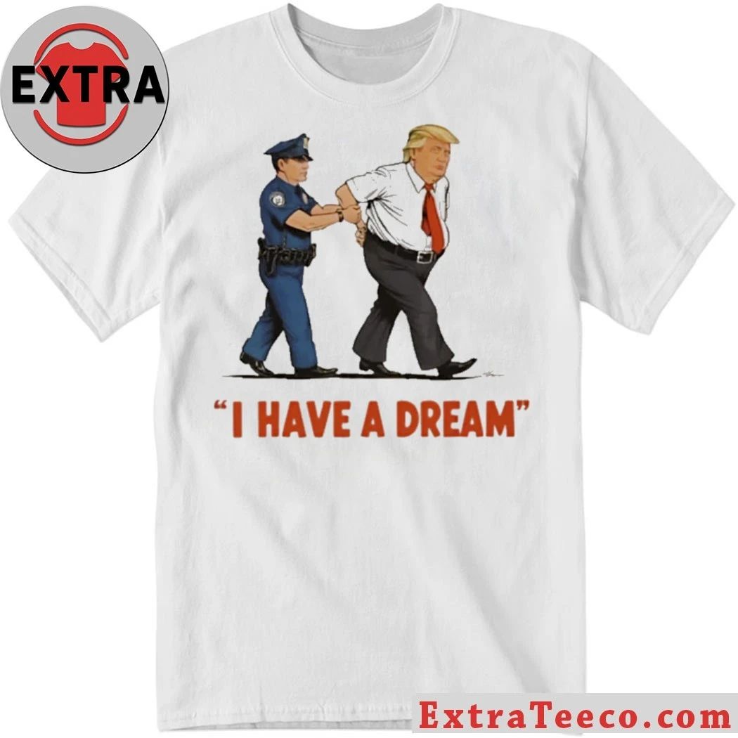 I Have A Dream Trump Arrest Shirt Unisex T-shirt, Sweatshirt, Hoodie, Long Sleeve Tee - T-Shirt, Sweatshirt, Hoodie
