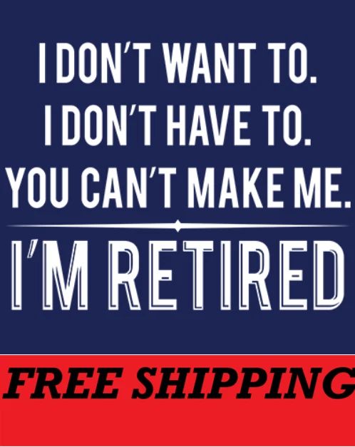 T-SHIRT--I DON'T WANT TO-I DON'T HAVE TO-YOU CAN'T MAKE ME-I'M RETIRED Unisex T-shirt, Sweatshirt, Hoodie, Long Sleeve Tee - T-Shirt, Sweatshirt, Hoodie