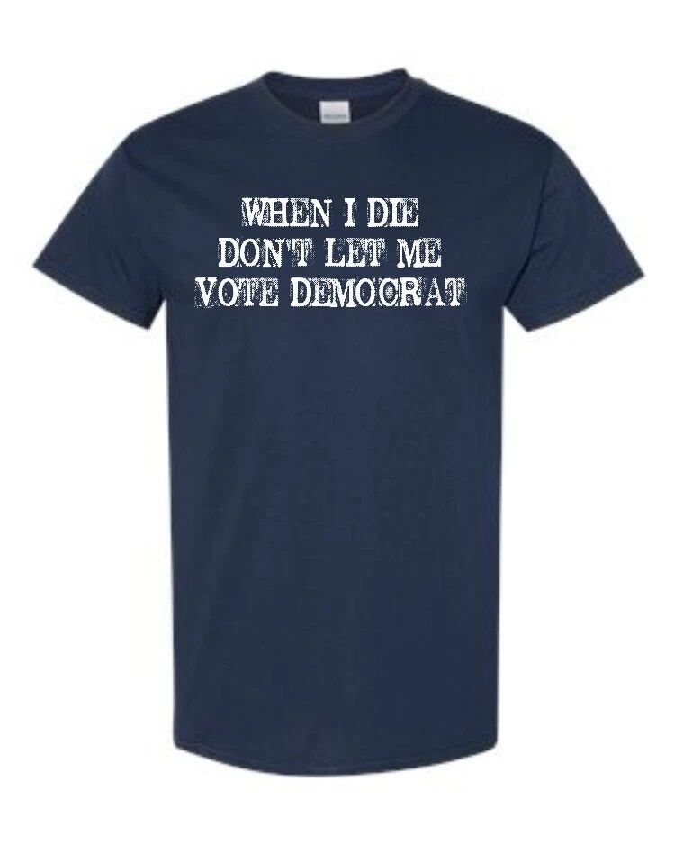 When I Die Don't Let Me Vote Democrat Funny Political Unisex Tee Shirt 1889 Unisex T-shirt, Sweatshirt, Hoodie, Long Sleeve Tee - T-Shirt, Sweatshirt, Hoodie