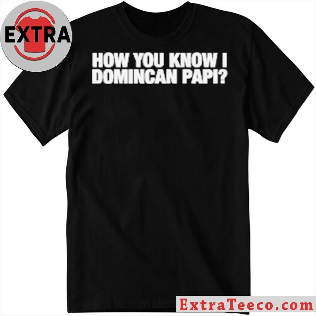 Original How You Know I Domincan Papi T-Shirt Unisex T-shirt, Sweatshirt, Hoodie, Long Sleeve Tee - T-Shirt, Sweatshirt, Hoodie