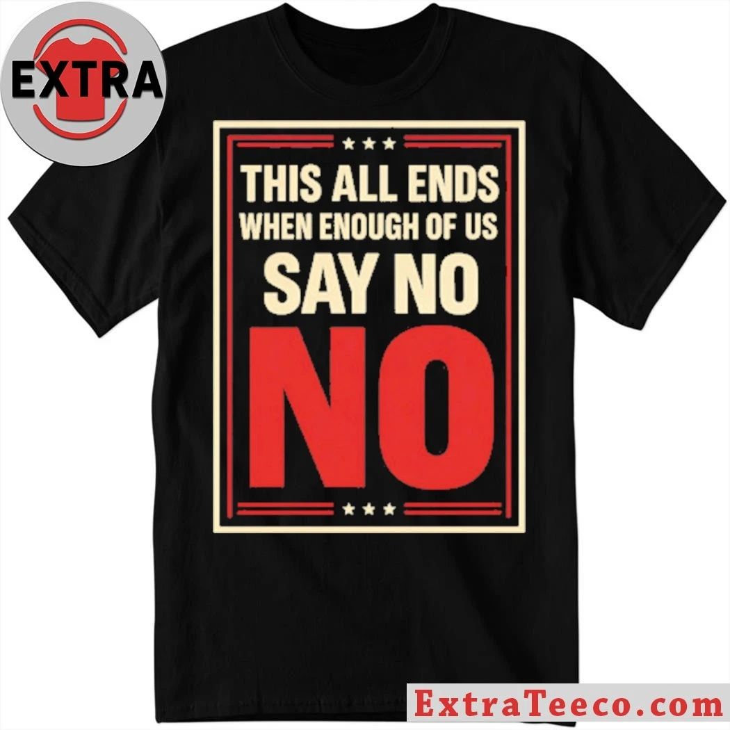 This All Ends When Enough Of Us Say No Anti-Trump T-Shirt Unisex T-shirt, Sweatshirt, Hoodie, Long Sleeve Tee - T-Shirt, Sweatshirt, Hoodie