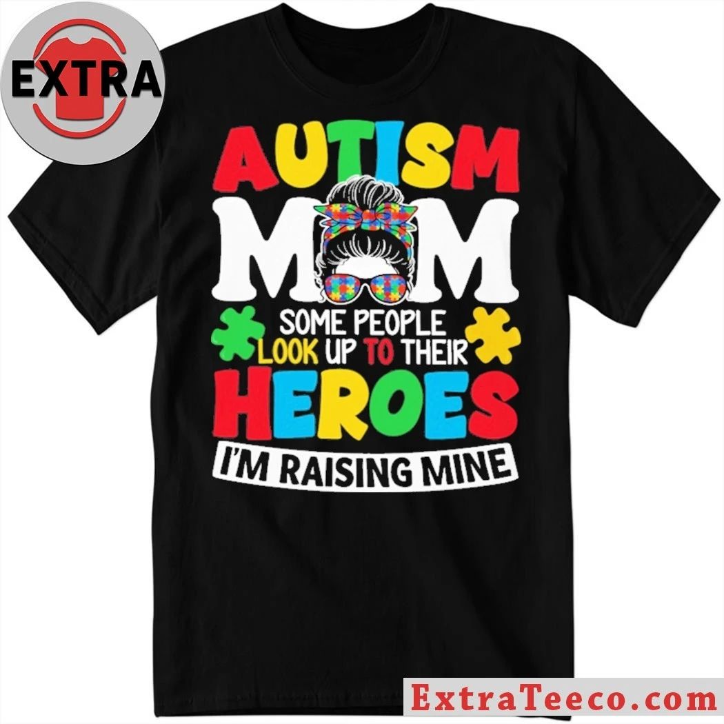 Autism Mom Some People Look Up To Their Heroes Im Raising Mine T-Shirt Unisex T-shirt, Sweatshirt, Hoodie, Long Sleeve Tee - T-Shirt, Sweatshirt, Hoodie
