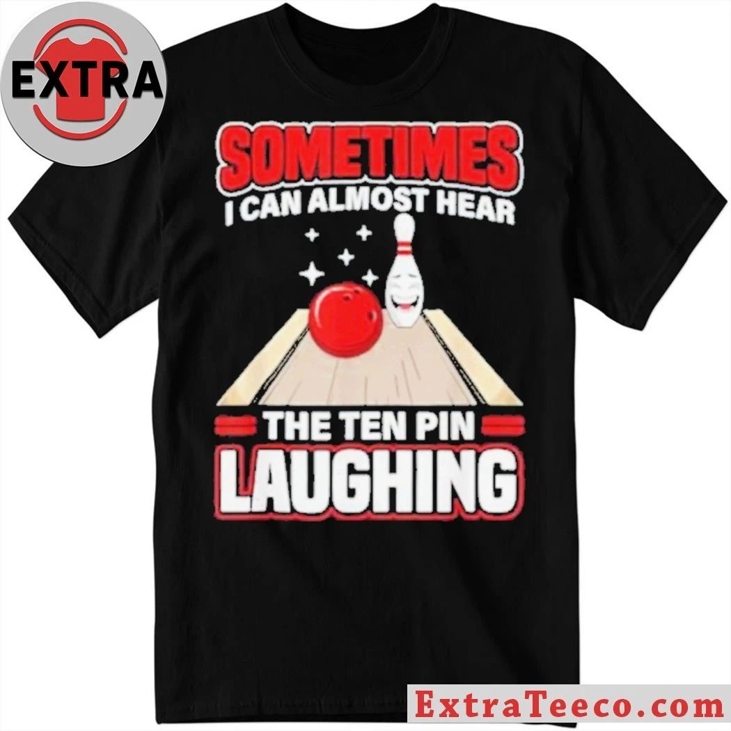 Original Sometimes I Can Almost Hear The Ten Pin Laughing Funny Bowling Humor Shirt Unisex T-shirt, Sweatshirt, Hoodie, Long Sleeve Tee - T-Shirt, Sweatshirt, Hoodie