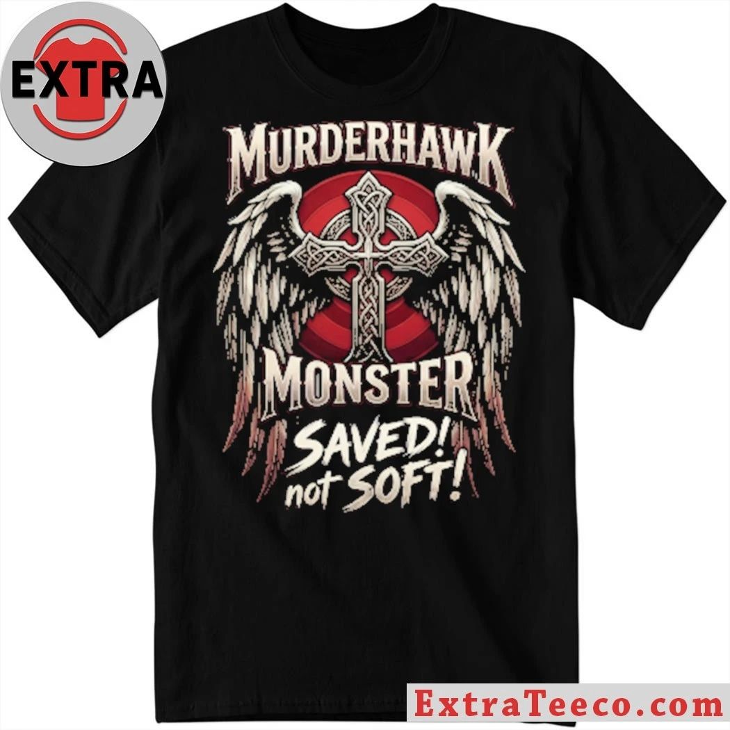 Murderhawk Monster Saved Not Soft Shirt Unisex T-shirt, Sweatshirt, Hoodie, Long Sleeve Tee - T-Shirt, Sweatshirt, Hoodie