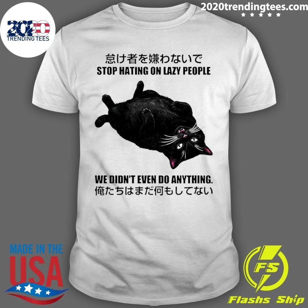 Cat Stop Hating On Lazy People We Didnt Even Do Anything Shirt Unisex T-shirt, Sweatshirt, Hoodie, Long Sleeve Tee - T-Shirt, Sweatshirt, Hoodie