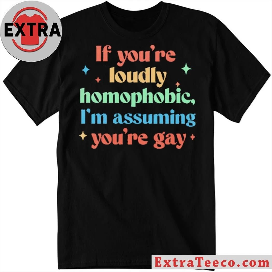 If Youre Loudly Homophobic Im Assuming Youre Gay Rainbow Pride Message Shirt Unisex T-shirt, Sweatshirt, Hoodie, Long Sleeve Tee - T-Shirt, Sweatshirt, Hoodie