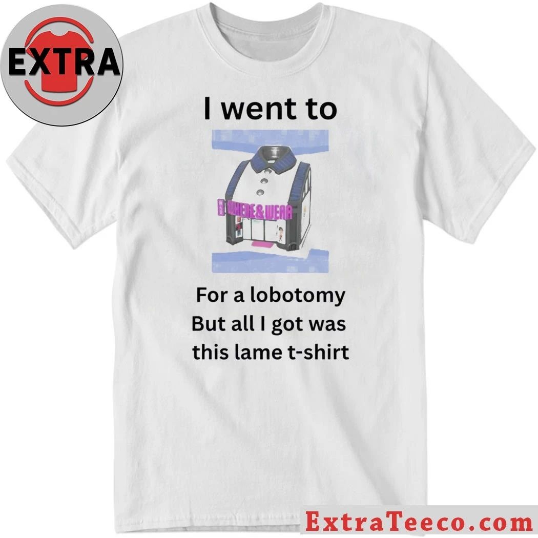 I Went To For A Lobotomy But All I Got Was This Lame Shirt Unisex T-shirt, Sweatshirt, Hoodie, Long Sleeve Tee - T-Shirt, Sweatshirt, Hoodie
