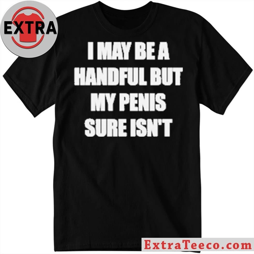 I May Be A Handful But My Penis Sure Isnt T-Shirt Unisex T-shirt, Sweatshirt, Hoodie, Long Sleeve Tee - T-Shirt, Sweatshirt, Hoodie